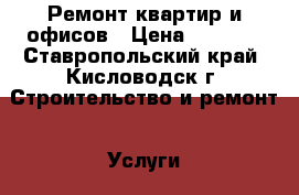 Ремонт квартир и офисов › Цена ­ 1 000 - Ставропольский край, Кисловодск г. Строительство и ремонт » Услуги   . Ставропольский край,Кисловодск г.